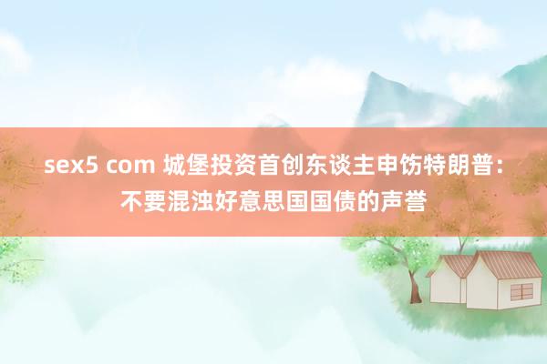 sex5 com 城堡投资首创东谈主申饬特朗普：不要混浊好意思国国债的声誉