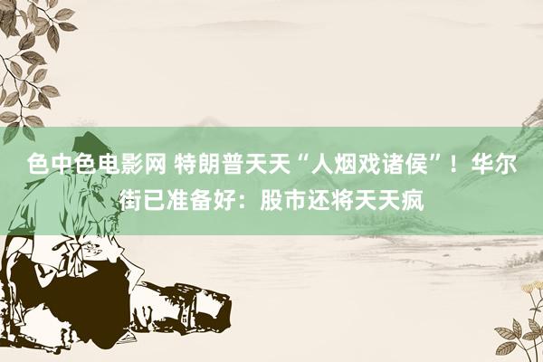 色中色电影网 特朗普天天“人烟戏诸侯”！华尔街已准备好：股市还将天天疯