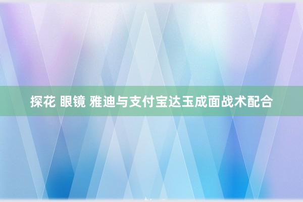 探花 眼镜 雅迪与支付宝达玉成面战术配合