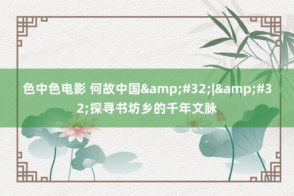 色中色电影 何故中国&#32;|&#32;探寻书坊乡的千年文脉