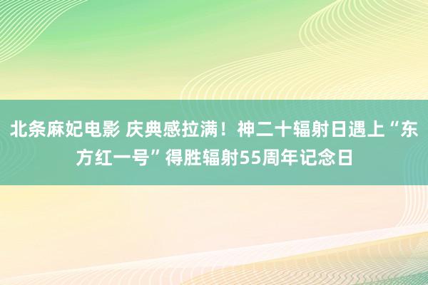 北条麻妃电影 庆典感拉满！神二十辐射日遇上“东方红一号”得胜辐射55周年记念日