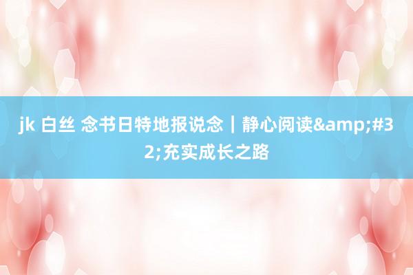 jk 白丝 念书日特地报说念｜静心阅读&#32;充实成长之路