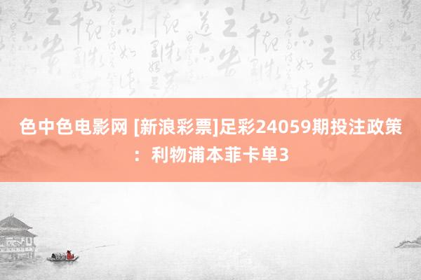 色中色电影网 [新浪彩票]足彩24059期投注政策：利物浦本菲卡单3