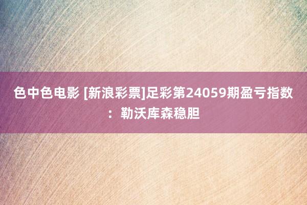 色中色电影 [新浪彩票]足彩第24059期盈亏指数：勒沃库森稳胆