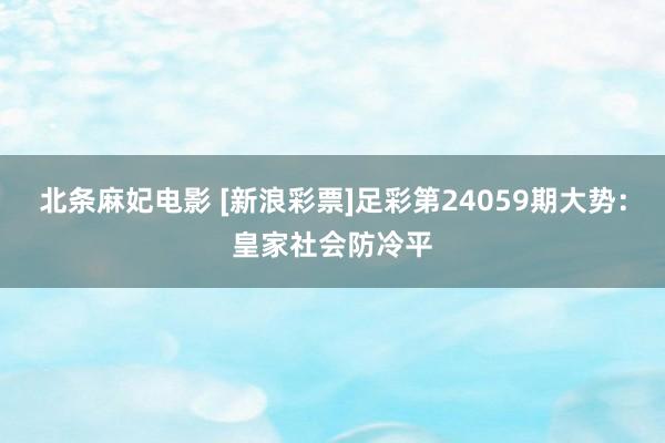 北条麻妃电影 [新浪彩票]足彩第24059期大势：皇家社会防冷平