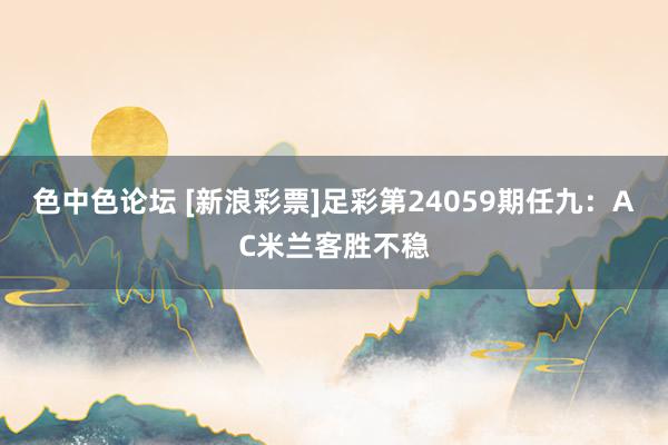 色中色论坛 [新浪彩票]足彩第24059期任九：AC米兰客胜不稳
