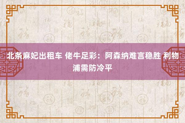 北条麻妃出租车 佬牛足彩：阿森纳难言稳胜 利物浦需防冷平