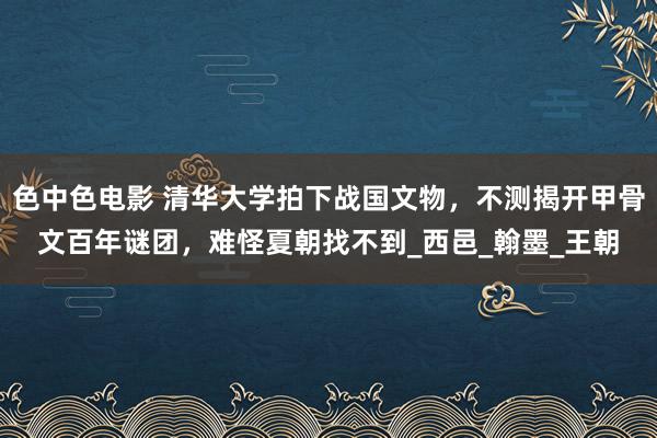 色中色电影 清华大学拍下战国文物，不测揭开甲骨文百年谜团，难怪夏朝找不到_西邑_翰墨_王朝