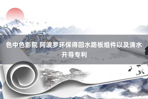 色中色影院 阿波罗环保得回水路板组件以及清水开导专利