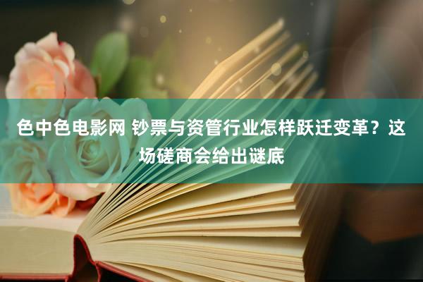 色中色电影网 钞票与资管行业怎样跃迁变革？这场磋商会给出谜底
