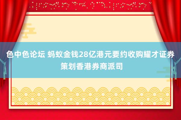 色中色论坛 蚂蚁金钱28亿港元要约收购耀才证券 策划香港券商派司
