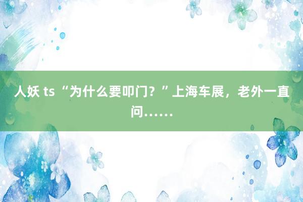 人妖 ts “为什么要叩门？”上海车展，老外一直问……