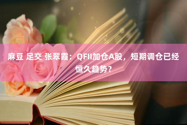 麻豆 足交 张翠霞：QFII加仓A股，短期调仓已经恒久趋势？