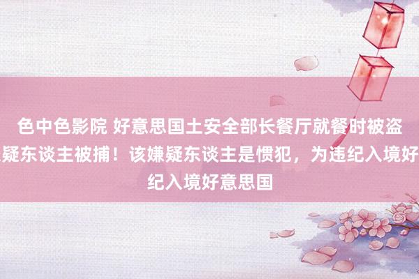 色中色影院 好意思国土安全部长餐厅就餐时被盗窃，嫌疑东谈主被捕！该嫌疑东谈主是惯犯，为违纪入境好意思国