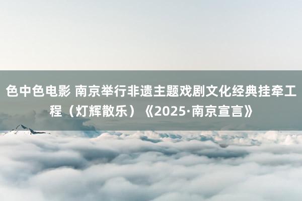 色中色电影 南京举行非遗主题戏剧文化经典挂牵工程（灯辉散乐）《2025·南京宣言》