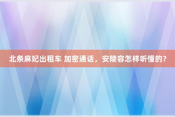 北条麻妃出租车 加密通话，安陵容怎样听懂的？