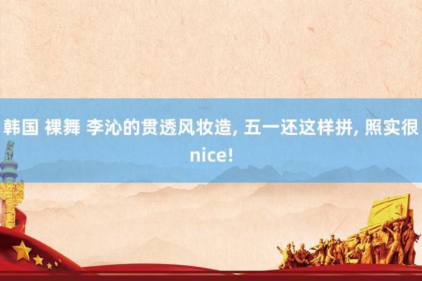 韩国 裸舞 李沁的贯透风妆造， 五一还这样拼， 照实很nice!