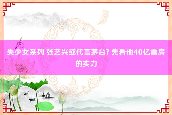 失少女系列 张艺兴或代言茅台? 先看他40亿票房的实力