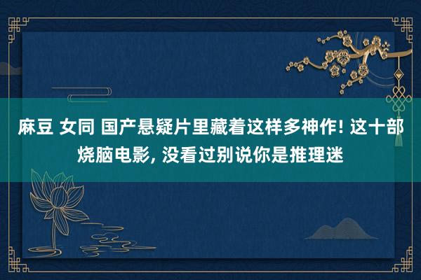 麻豆 女同 国产悬疑片里藏着这样多神作! 这十部烧脑电影， 没看过别说你是推理迷