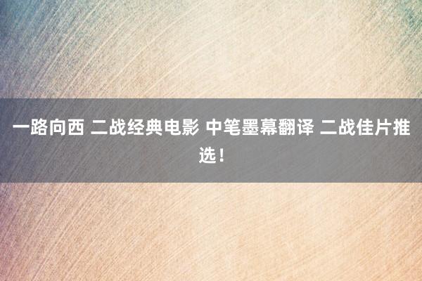 一路向西 二战经典电影 中笔墨幕翻译 二战佳片推选！