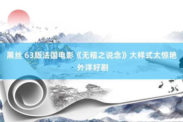 黑丝 63版法国电影《无稽之说念》大样式太惊艳 外洋好剧