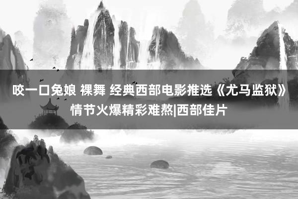 咬一口兔娘 裸舞 经典西部电影推选《尤马监狱》情节火爆精彩难熬|西部佳片