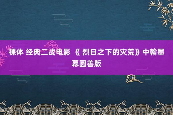 裸体 经典二战电影 《 烈日之下的灾荒》中翰墨幕圆善版