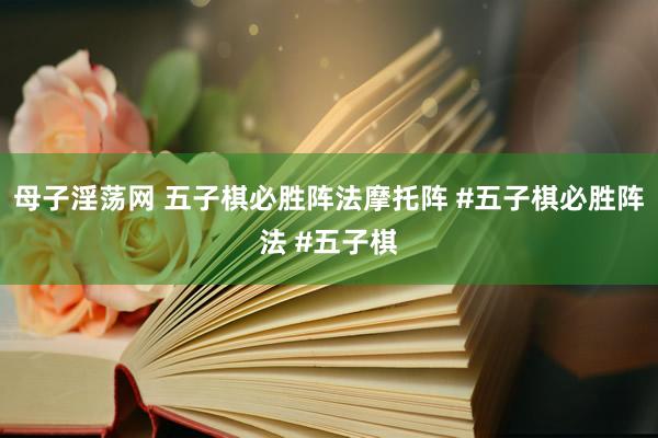 母子淫荡网 五子棋必胜阵法摩托阵 #五子棋必胜阵法 #五子棋