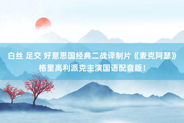 白丝 足交 好意思国经典二战译制片《麦克阿瑟》格里高利派克主演国语配音版！