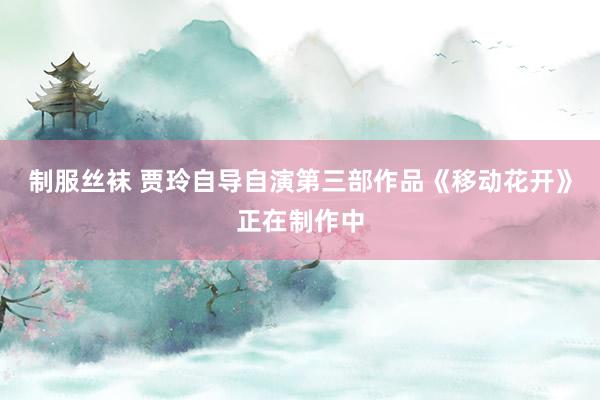 制服丝袜 贾玲自导自演第三部作品《移动花开》正在制作中