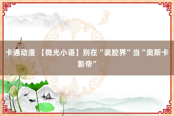 卡通动漫 【微光小语】别在“装腔界”当“奥斯卡影帝”