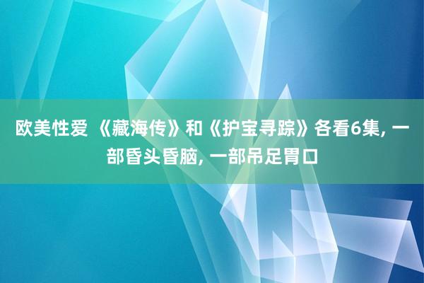 欧美性爱 《藏海传》和《护宝寻踪》各看6集， 一部昏头昏脑， 一部吊足胃口