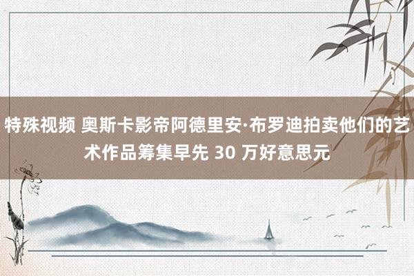 特殊视频 奥斯卡影帝阿德里安·布罗迪拍卖他们的艺术作品筹集早先 30 万好意思元