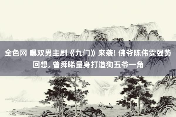 全色网 曝双男主剧《九门》来袭! 佛爷陈伟霆强势回想， 曾舜晞量身打造狗五爷一角