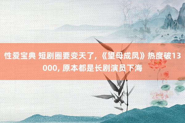 性爱宝典 短剧圈要变天了， 《望母成凤》热度破13000， 原本都是长剧演员下海