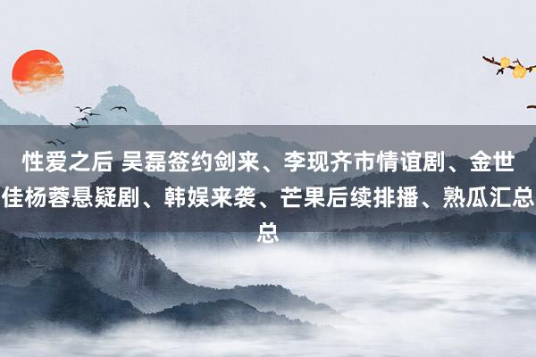 性爱之后 吴磊签约剑来、李现齐市情谊剧、金世佳杨蓉悬疑剧、韩娱来袭、芒果后续排播、熟瓜汇总