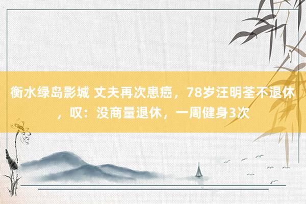 衡水绿岛影城 丈夫再次患癌，78岁汪明荃不退休，叹：没商量退休，一周健身3次