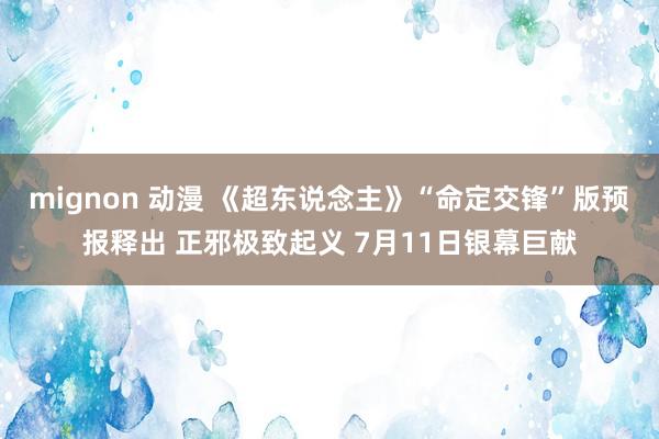 mignon 动漫 《超东说念主》“命定交锋”版预报释出 正邪极致起义 7月11日银幕巨献
