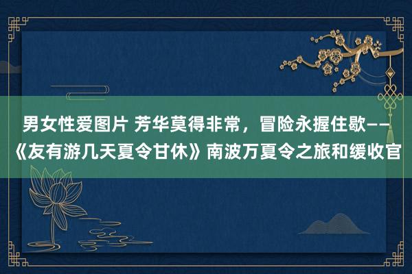 男女性爱图片 芳华莫得非常，冒险永握住歇——《友有游几天夏令甘休》南波万夏令之旅和缓收官