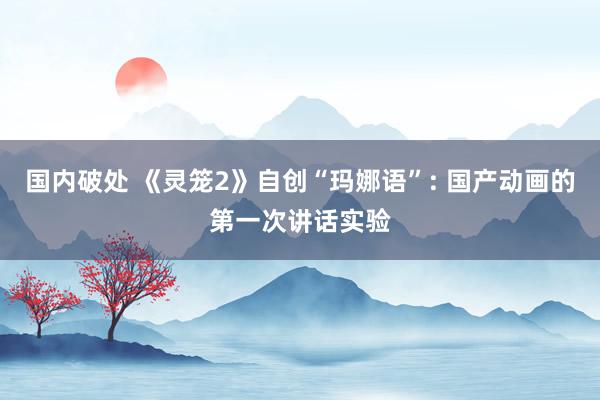 国内破处 《灵笼2》自创“玛娜语”: 国产动画的第一次讲话实验
