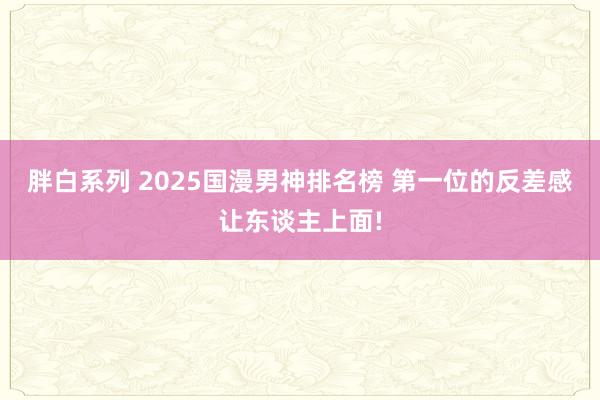 胖白系列 2025国漫男神排名榜 第一位的反差感让东谈主上面!