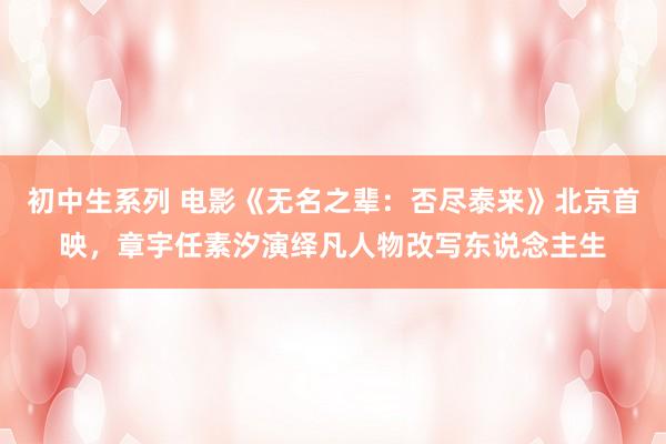 初中生系列 电影《无名之辈：否尽泰来》北京首映，章宇任素汐演绎凡人物改写东说念主生