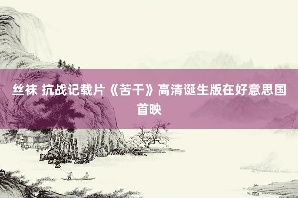 丝袜 抗战记载片《苦干》高清诞生版在好意思国首映