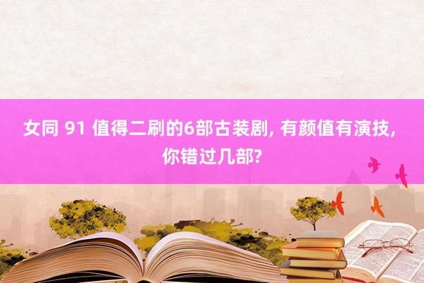 女同 91 值得二刷的6部古装剧， 有颜值有演技， 你错过几部?